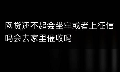 网贷还不起会坐牢或者上征信吗会去家里催收吗