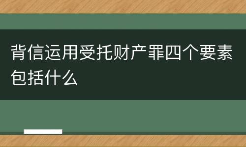背信运用受托财产罪四个要素包括什么