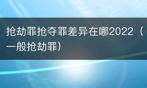 抢劫罪抢夺罪差异在哪2022（一般抢劫罪）