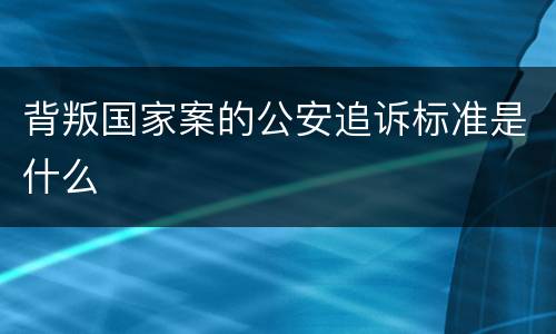 背叛国家案的公安追诉标准是什么