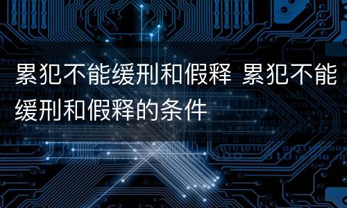 累犯不能缓刑和假释 累犯不能缓刑和假释的条件
