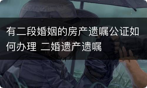 有二段婚姻的房产遗嘱公证如何办理 二婚遗产遗嘱