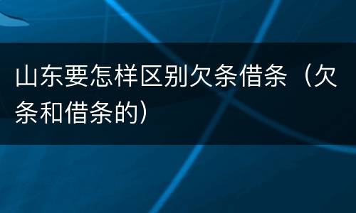山东要怎样区别欠条借条（欠条和借条的）