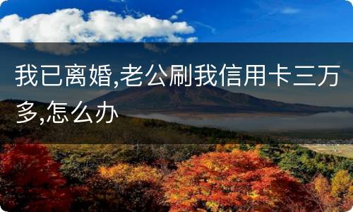 我已离婚,老公刷我信用卡三万多,怎么办