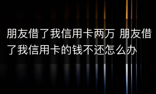 朋友借了我信用卡两万 朋友借了我信用卡的钱不还怎么办