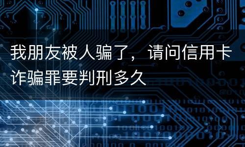 我朋友被人骗了，请问信用卡诈骗罪要判刑多久
