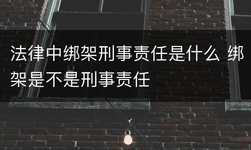 法律中绑架刑事责任是什么 绑架是不是刑事责任