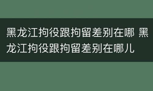 黑龙江拘役跟拘留差别在哪 黑龙江拘役跟拘留差别在哪儿