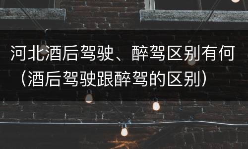 河北酒后驾驶、醉驾区别有何（酒后驾驶跟醉驾的区别）