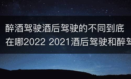 醉酒驾驶酒后驾驶的不同到底在哪2022 2021酒后驾驶和醉驾的区别