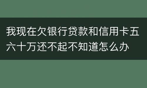 我现在欠银行贷款和信用卡五六十万还不起不知道怎么办