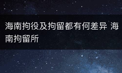 海南拘役及拘留都有何差异 海南拘留所