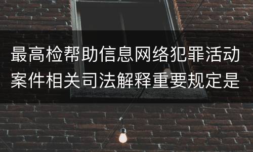 最高检帮助信息网络犯罪活动案件相关司法解释重要规定是什么