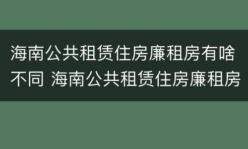 海南公共租赁住房廉租房有啥不同 海南公共租赁住房廉租房有啥不同呢