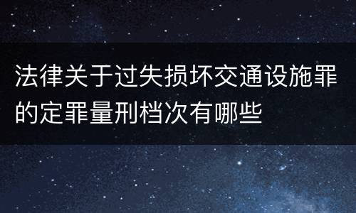 法律关于过失损坏交通设施罪的定罪量刑档次有哪些
