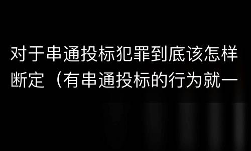 对于串通投标犯罪到底该怎样断定（有串通投标的行为就一定构成串通投标罪吗?）
