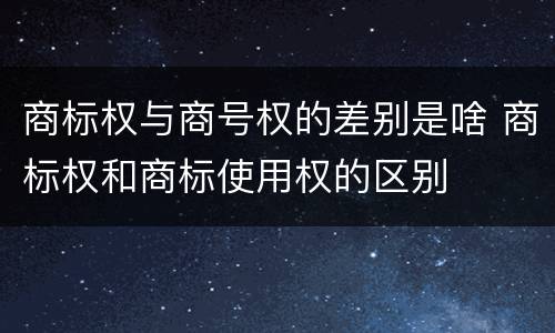商标权与商号权的差别是啥 商标权和商标使用权的区别