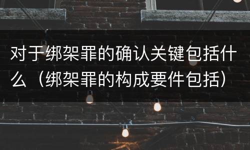 对于绑架罪的确认关键包括什么（绑架罪的构成要件包括）