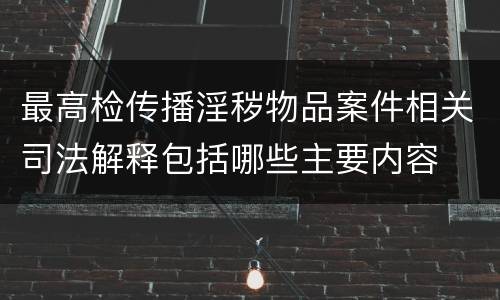 最高检传播淫秽物品案件相关司法解释包括哪些主要内容