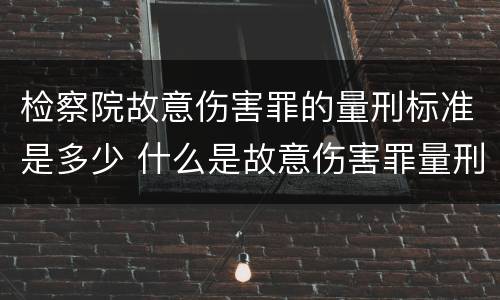 检察院故意伤害罪的量刑标准是多少 什么是故意伤害罪量刑标准
