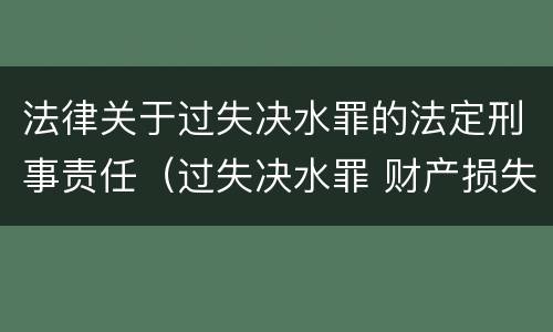 法律关于过失决水罪的法定刑事责任（过失决水罪 财产损失标准）