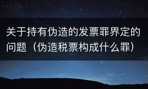 关于持有伪造的发票罪界定的问题（伪造税票构成什么罪）
