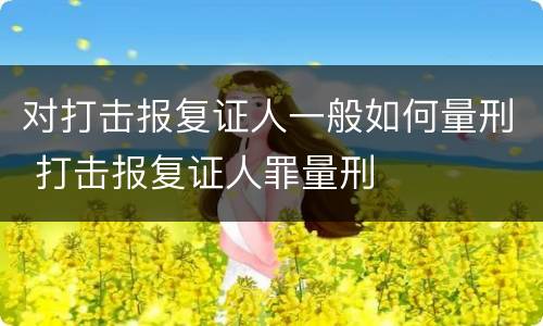 对打击报复证人一般如何量刑 打击报复证人罪量刑