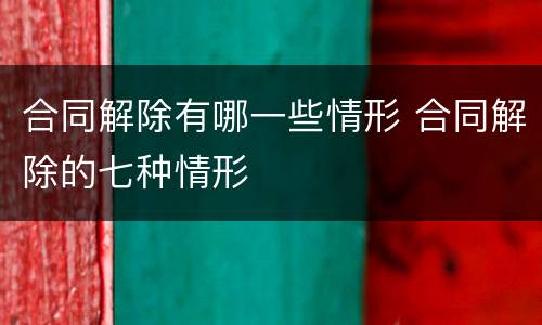 合同解除有哪一些情形 合同解除的七种情形