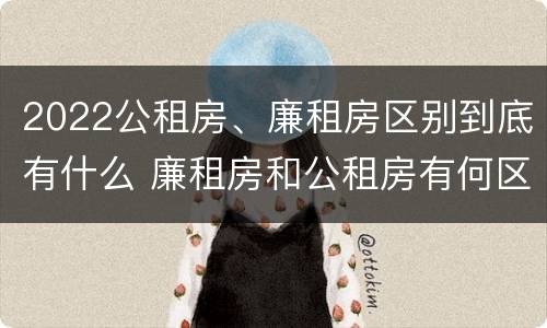 2022公租房、廉租房区别到底有什么 廉租房和公租房有何区别