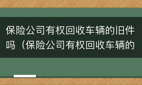 保险公司有权回收车辆的旧件吗（保险公司有权回收车辆的旧件吗为什么）