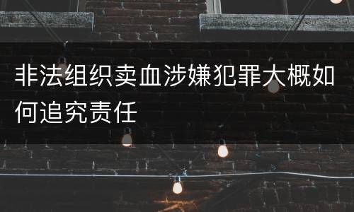 非法组织卖血涉嫌犯罪大概如何追究责任