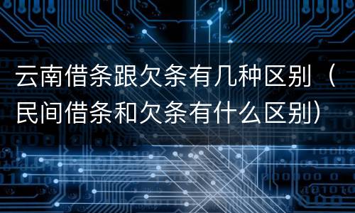 云南借条跟欠条有几种区别（民间借条和欠条有什么区别）