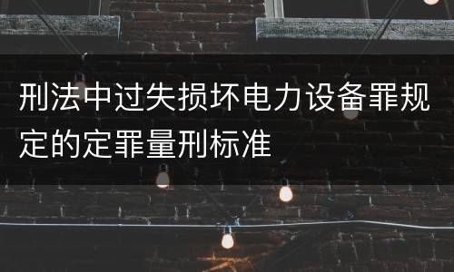 刑法中过失损坏电力设备罪规定的定罪量刑标准