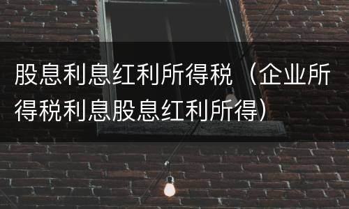股息利息红利所得税（企业所得税利息股息红利所得）