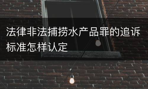 法律非法捕捞水产品罪的追诉标准怎样认定