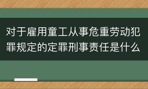 对于雇用童工从事危重劳动犯罪规定的定罪刑事责任是什么样的