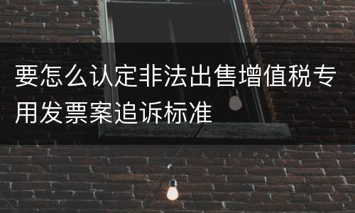 要怎么认定非法出售增值税专用发票案追诉标准
