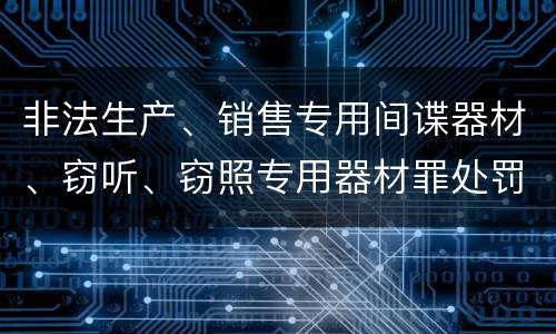 非法生产、销售专用间谍器材、窃听、窃照专用器材罪处罚标准细分