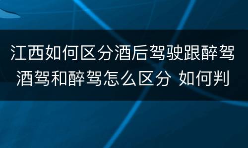 江西如何区分酒后驾驶跟醉驾 酒驾和醉驾怎么区分 如何判定酒驾和醉驾