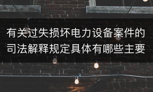 有关过失损坏电力设备案件的司法解释规定具体有哪些主要内容