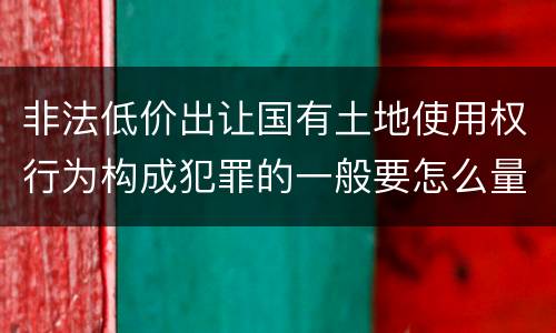 非法低价出让国有土地使用权行为构成犯罪的一般要怎么量刑