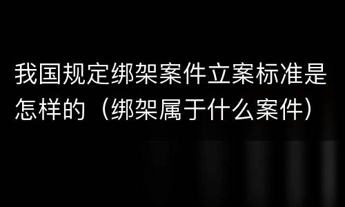 我国规定绑架案件立案标准是怎样的（绑架属于什么案件）