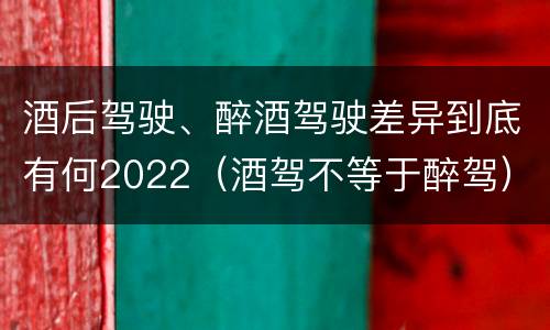 酒后驾驶、醉酒驾驶差异到底有何2022（酒驾不等于醉驾）