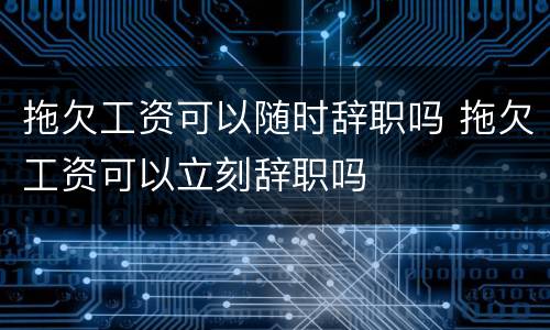 拖欠工资可以随时辞职吗 拖欠工资可以立刻辞职吗