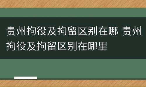贵州拘役及拘留区别在哪 贵州拘役及拘留区别在哪里