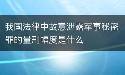 我国法律中故意泄露军事秘密罪的量刑幅度是什么