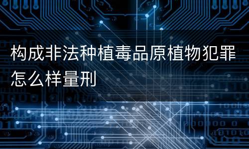 构成非法种植毒品原植物犯罪怎么样量刑