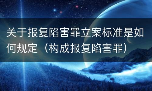 关于报复陷害罪立案标准是如何规定（构成报复陷害罪）