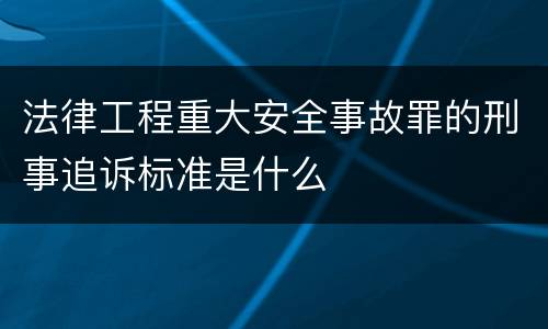 法律工程重大安全事故罪的刑事追诉标准是什么