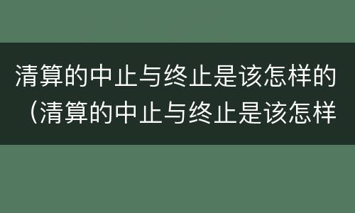 清算的中止与终止是该怎样的（清算的中止与终止是该怎样的条件）